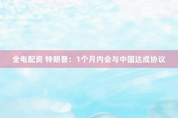 全电配资 特朗普：1个月内会与中国达成协议