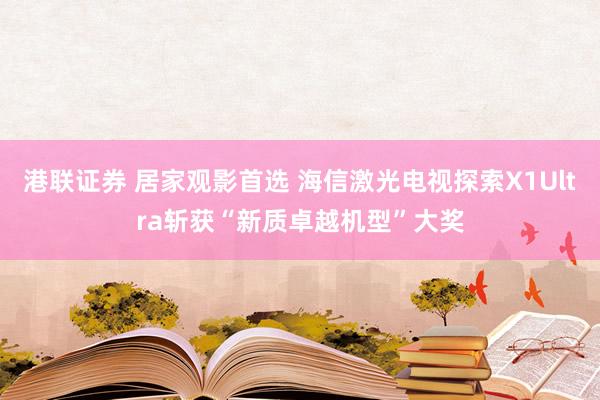 港联证券 居家观影首选 海信激光电视探索X1Ultra斩获“新质卓越机型”大奖