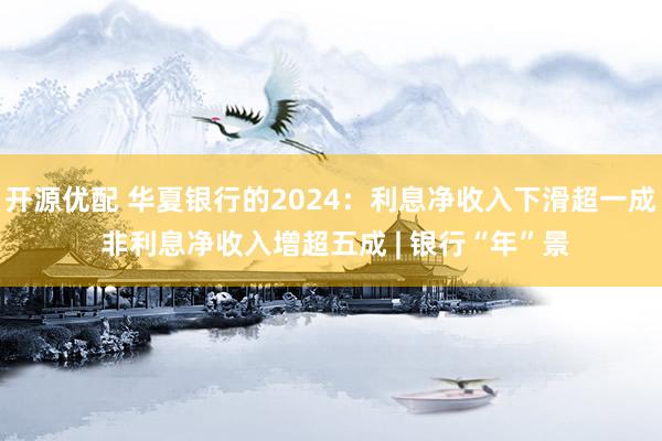 开源优配 华夏银行的2024：利息净收入下滑超一成 非利息净收入增超五成 | 银行“年”景