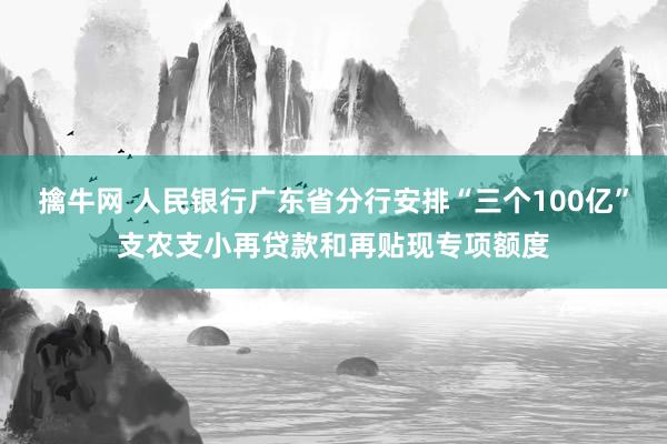 擒牛网 人民银行广东省分行安排“三个100亿”支农支小再贷款和再贴现专项额度