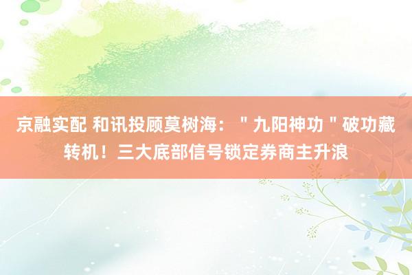 京融实配 和讯投顾莫树海：＂九阳神功＂破功藏转机！三大底部信号锁定券商主升浪