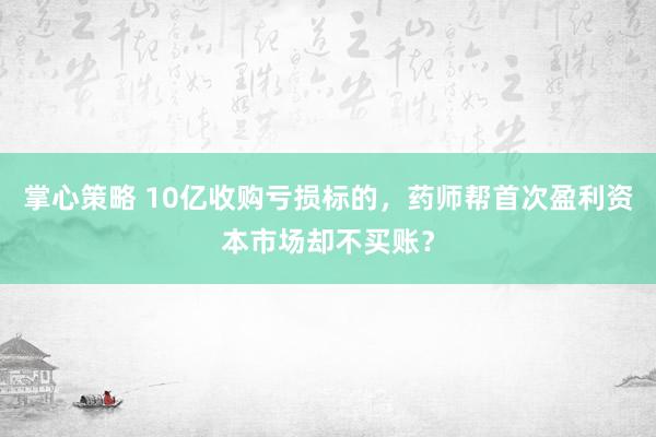 掌心策略 10亿收购亏损标的，药师帮首次盈利资本市场却不买账？
