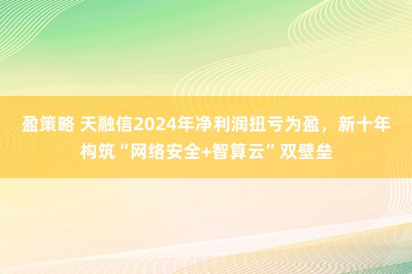 盈策略 天融信2024年净利润扭亏为盈，新十年构筑“网络安全+智算云”双壁垒