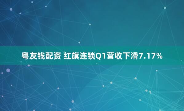 粤友钱配资 红旗连锁Q1营收下滑7.17%