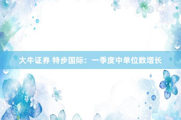 大牛证券 特步国际：一季度中单位数增长