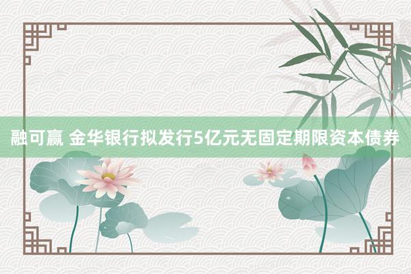 融可赢 金华银行拟发行5亿元无固定期限资本债券