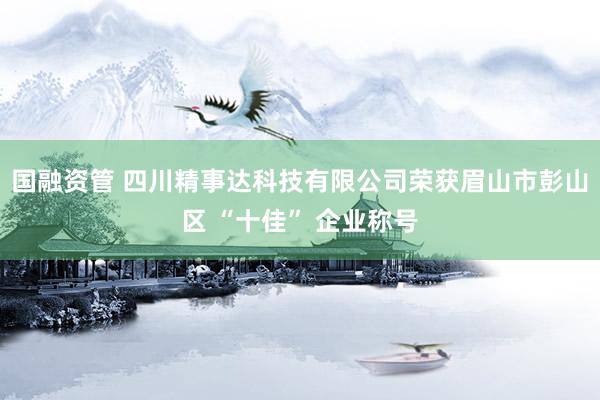 国融资管 四川精事达科技有限公司荣获眉山市彭山区 “十佳” 企业称号