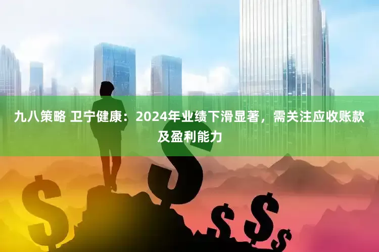 九八策略 卫宁健康：2024年业绩下滑显著，需关注应收账款及盈利能力