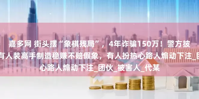 嘉多网 街头摆“象棋残局”，4年诈骗150万！警方披露：13人落网！有人装高手制造稳赚不赔假象，有人扮热心路人煽动下注_团伙_被害人_代某