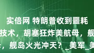 实倍网 特朗普收到噩耗！中国提供技术，胡塞狂炸美航母，舰岛火光冲天？_美军_美国_武装