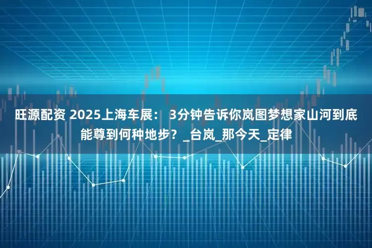 旺源配资 2025上海车展： 3分钟告诉你岚图梦想家山河到底能尊到何种地步？_台岚_那今天_定律