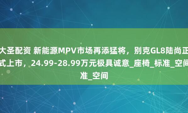 大圣配资 新能源MPV市场再添猛将，别克GL8陆尚正式上市，24.99-28.99万元极具诚意_座椅_标准_空间