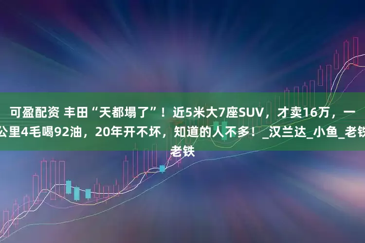 可盈配资 丰田“天都塌了”！近5米大7座SUV，才卖16万，一公里4毛喝92油，20年开不坏，知道的人不多！_汉兰达_小鱼_老铁