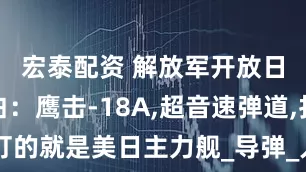 宏泰配资 解放军开放日说得直白：鹰击-18A,超音速弹道,打的就是美日主力舰_导弹_人民海军_马赫
