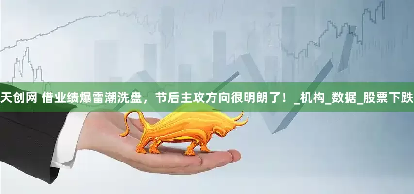天创网 借业绩爆雷潮洗盘，节后主攻方向很明朗了！_机构_数据_股票下跌