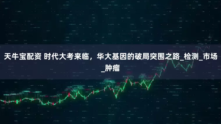 天牛宝配资 时代大考来临，华大基因的破局突围之路_检测_市场_肿瘤