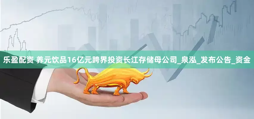 乐盈配资 养元饮品16亿元跨界投资长江存储母公司_泉泓_发布公告_资金
