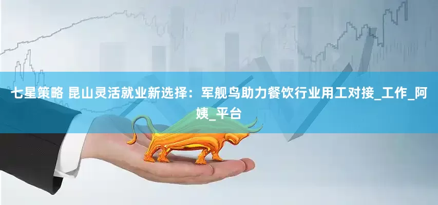 七星策略 昆山灵活就业新选择：军舰鸟助力餐饮行业用工对接_工作_阿姨_平台