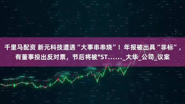 千里马配资 新元科技遭遇“大事串串烧”！年报被出具“非标”，有董事投出反对票，节后将被*ST……_大华_公司_议案