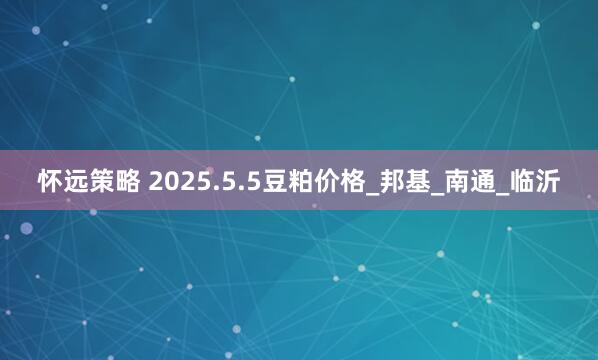 怀远策略 2025.5.5豆粕价格_邦基_南通_临沂