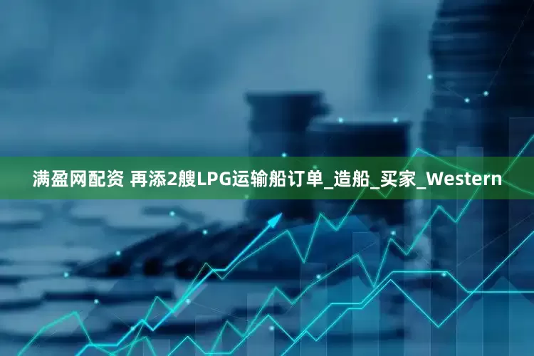 满盈网配资 再添2艘LPG运输船订单_造船_买家_Western