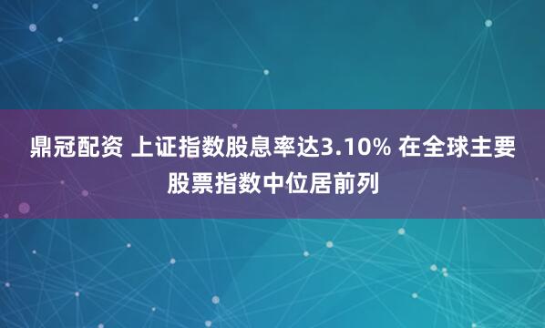 鼎冠配资 上证指数股息率达3.10% 在全球主要股票指数中位居前列