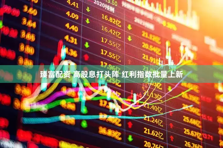 臻富配资 高股息打头阵 红利指数批量上新
