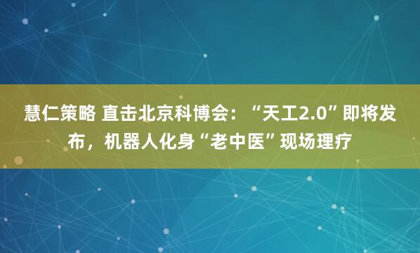 慧仁策略 直击北京科博会：“天工2.0”即将发布，机器人化身“老中医”现场理疗