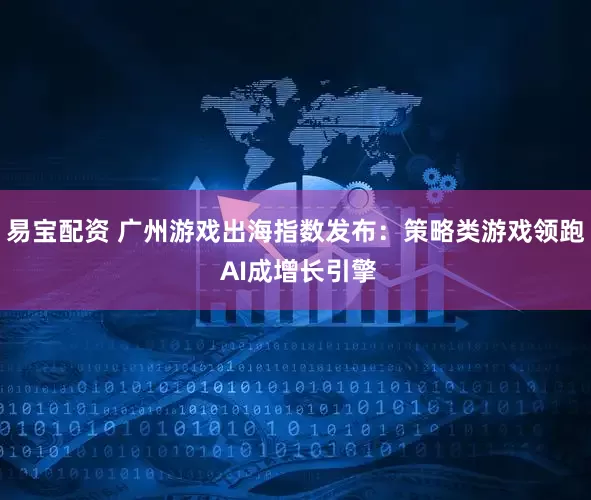 易宝配资 广州游戏出海指数发布：策略类游戏领跑 AI成增长引擎