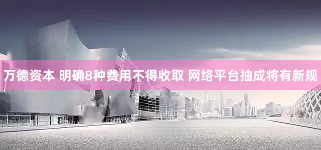 万德资本 明确8种费用不得收取 网络平台抽成将有新规