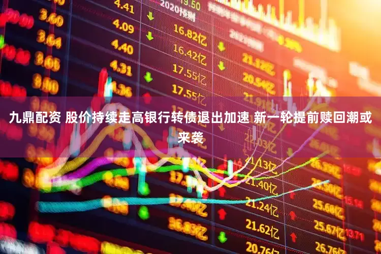 九鼎配资 股价持续走高银行转债退出加速 新一轮提前赎回潮或来袭