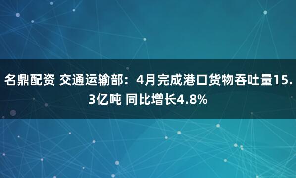 名鼎配资 交通运输部：4月完成港口货物吞吐量15.3亿吨 同比增长4.8%