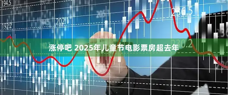 涨停吧 2025年儿童节电影票房超去年