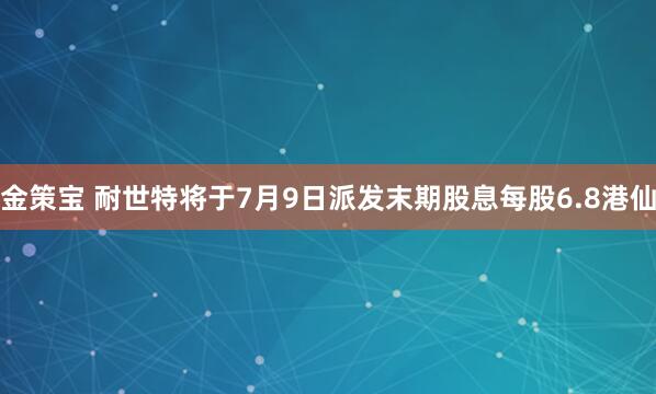 金策宝 耐世特将于7月9日派发末期股息每股6.8港仙