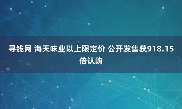 寻钱网 海天味业以上限定价 公开发售获918.15倍认购