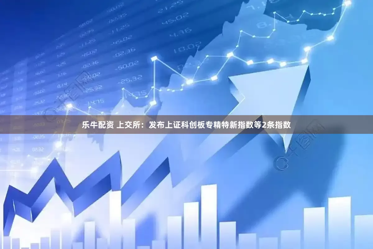 乐牛配资 上交所：发布上证科创板专精特新指数等2条指数