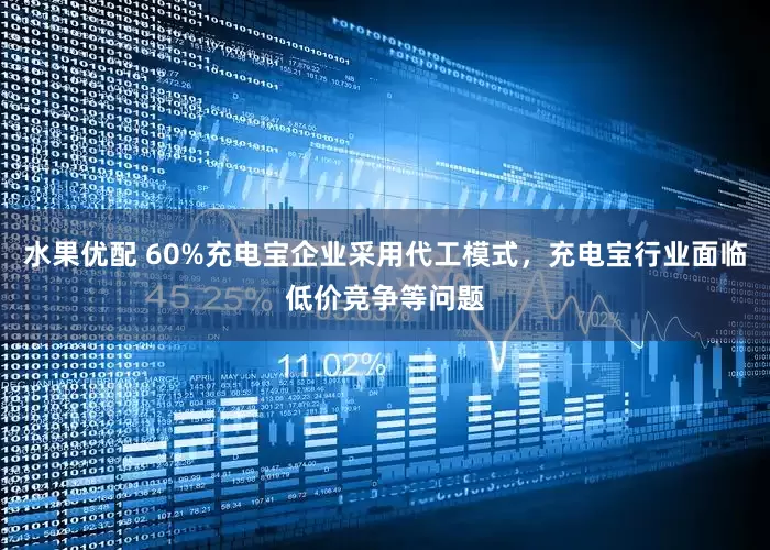 水果优配 60%充电宝企业采用代工模式，充电宝行业面临低价竞争等问题