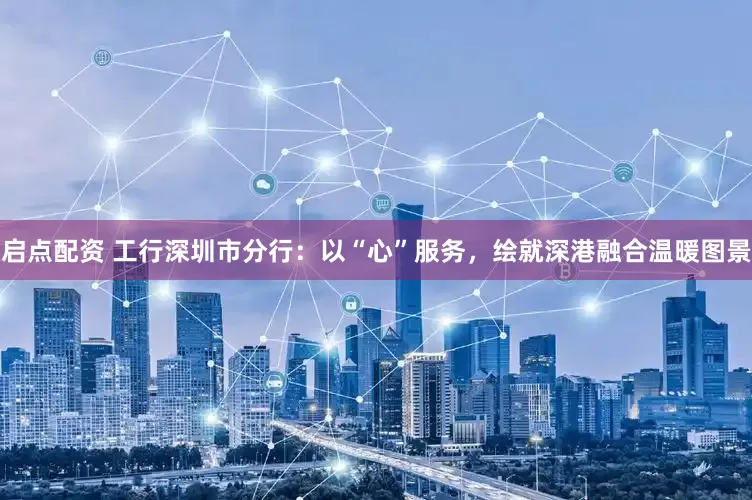 启点配资 工行深圳市分行：以“心”服务，绘就深港融合温暖图景