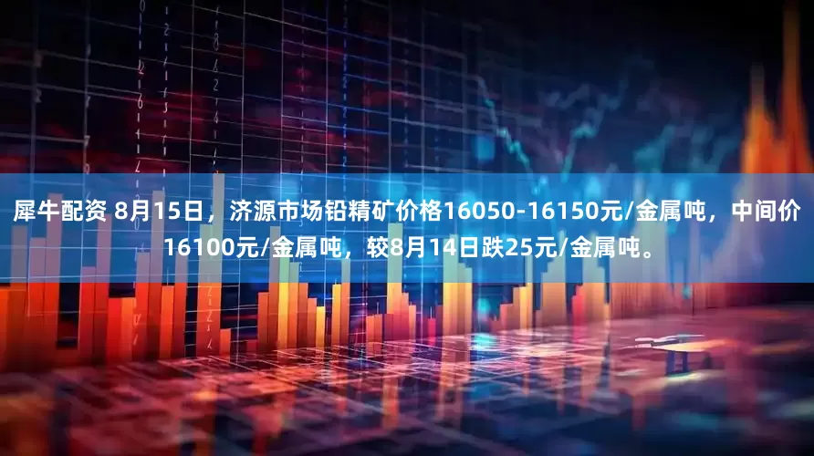 犀牛配资 8月15日，济源市场铅精矿价格16050-16150元/金属吨，中间价16100元/金属吨，较8月14日跌25元/金属吨。