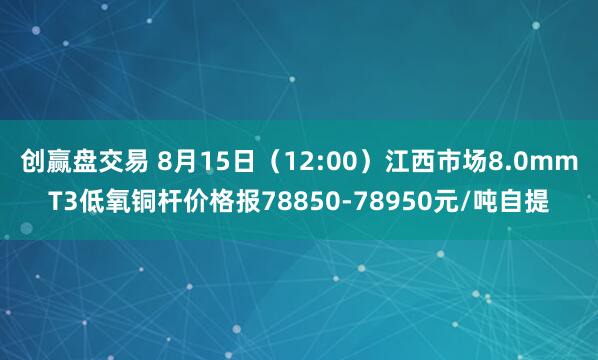 创赢盘交易 8月15日（12:00）江西市场8.0mmT3低氧铜杆价格报78850-78950元/吨自提