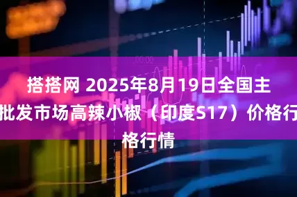 搭搭网 2025年8月19日全国主要批发市场高辣小椒（印度S17）价格行情