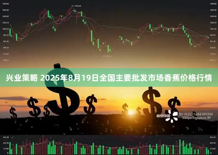 兴业策略 2025年8月19日全国主要批发市场香蕉价格行情
