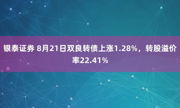 银泰证券 8月21日双良转债上涨1.28%，转股溢价率22.41%