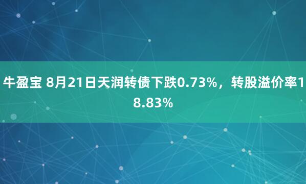 牛盈宝 8月21日天润转债下跌0.73%，转股溢价率18.83%