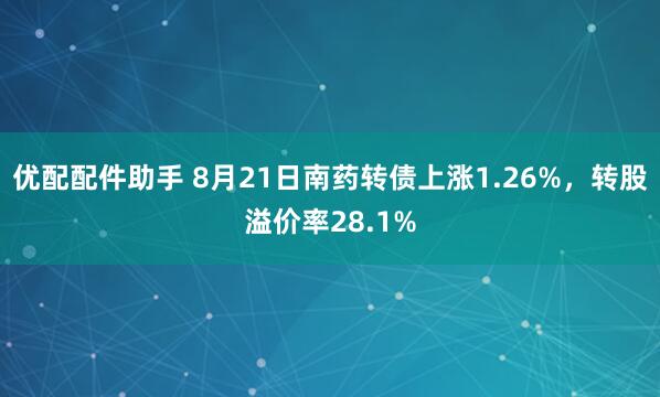优配配件助手 8月21日南药转债上涨1.26%，转股溢价率28.1%