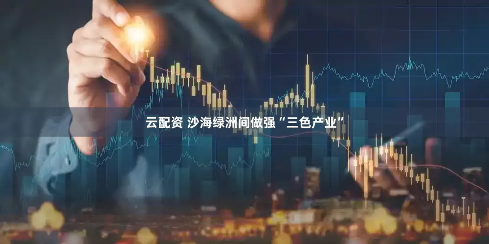 云配资 沙海绿洲间做强“三色产业”