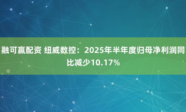 融可赢配资 纽威数控：2025年半年度归母净利润同比减少10.17%