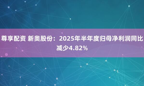 尊享配资 新奥股份：2025年半年度归母净利润同比减少4.82%