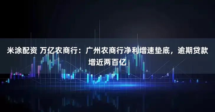 米涂配资 万亿农商行：广州农商行净利增速垫底，逾期贷款增近两百亿
