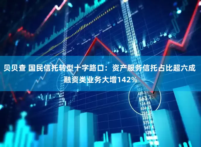 贝贝查 国民信托转型十字路口：资产服务信托占比超六成 融资类业务大增142%